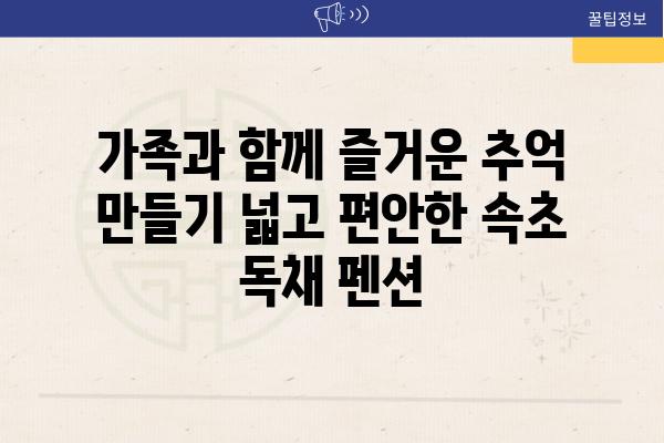 가족과 함께 즐거운 추억 만들기 넓고 편안한 속초 독채 펜션