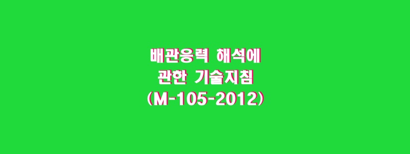  배관응력 해석에 관한 기술지침(M-105-2012)