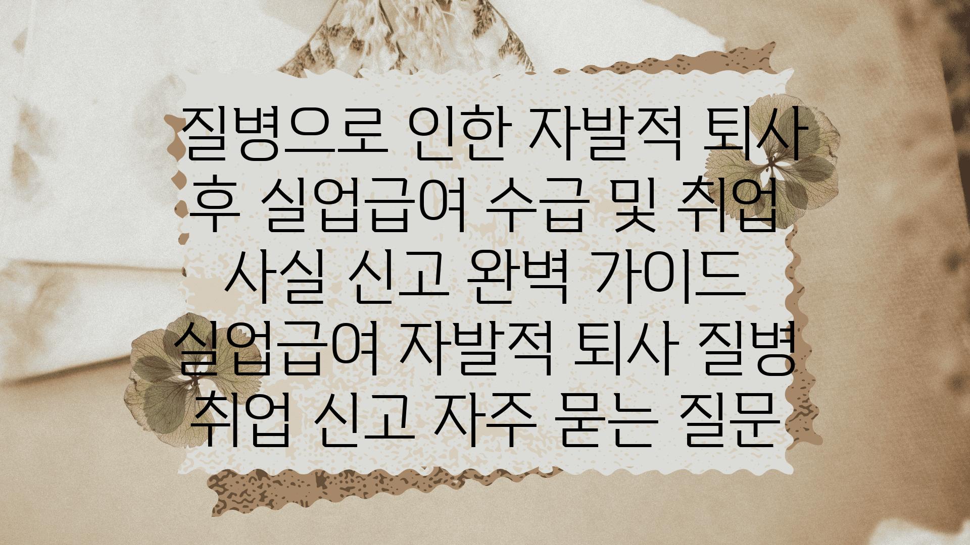  질병으로 인한 자발적 퇴사 후 실업급여 수급 및 취업 사실 신고 완벽 설명서  실업급여 자발적 퇴사 질병 취업 신고 자주 묻는 질문