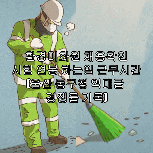  환경미화원 채용확인 시험 연봉 하는일 근무시간(울산 동구청 역대급 경쟁률 기록)