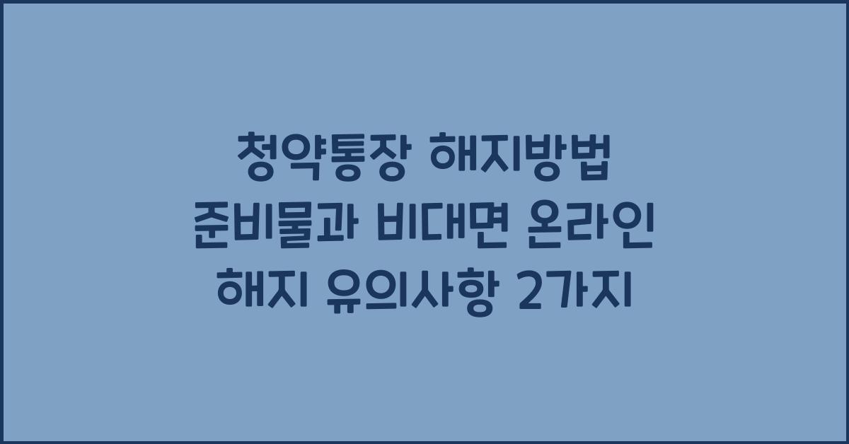 청약통장 해지방법 준비물 비대면 온라인 해지 유의사항 2가지