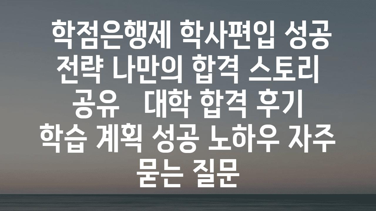  학점은행제 학사편입 성공 전략 나만의 합격 스토리 공유   대학 합격 후기 학습 계획 성공 노하우 자주 묻는 질문