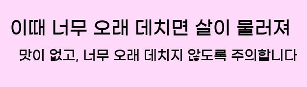  이때 너무 오래 데치면 살이 물러져 맛이 없고, 너무 오래 데치지 않도록 주의합니다