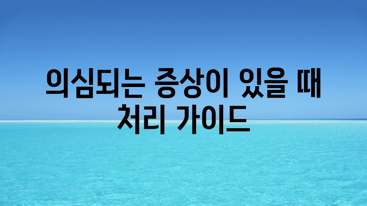 의심되는 증상이 있을 때 처리 가이드