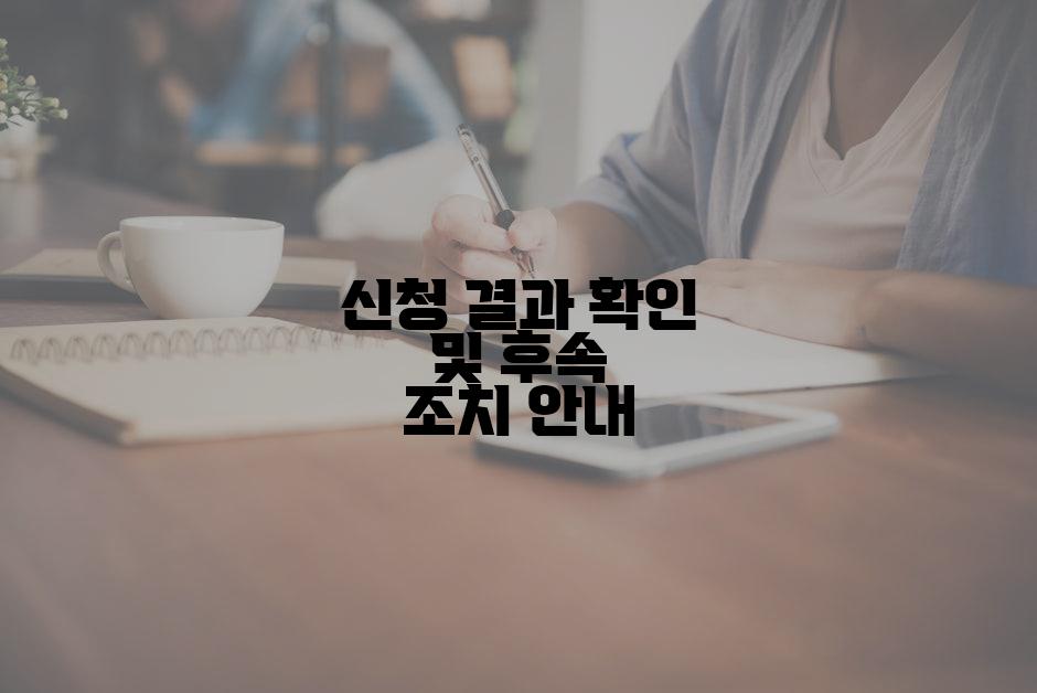 신청 결과 확인 및 후속 조치 안내
