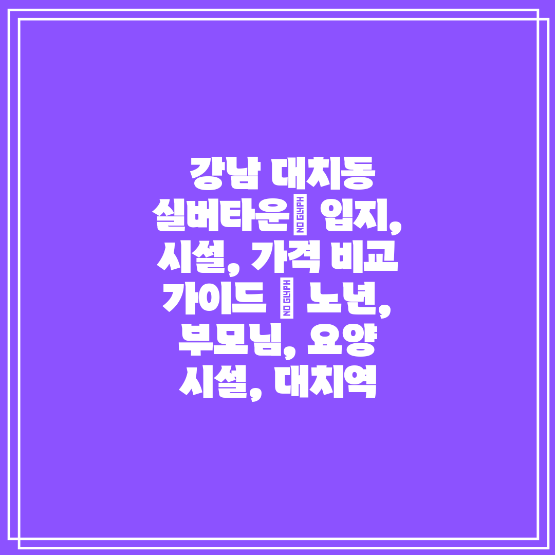  강남 대치동 실버타운 입지, 시설, 가격 비교 가이드