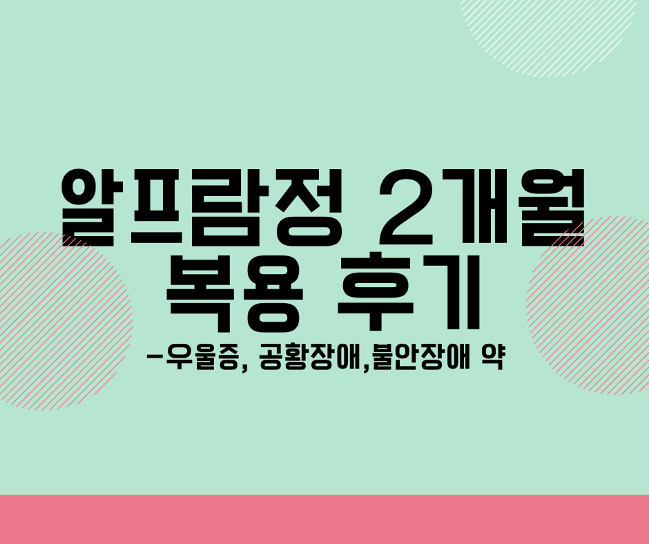  알프람정 2개월 복용후기, 우울증, 불안장애, 공황장애 정신과 약 복용관련