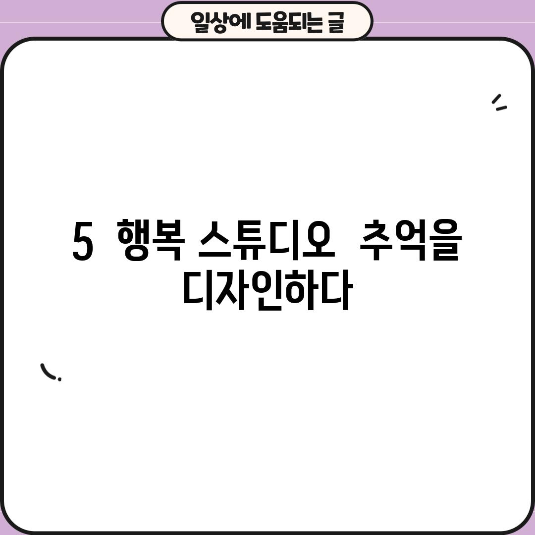 5.  행복 스튜디오:  추억을 디자인하다