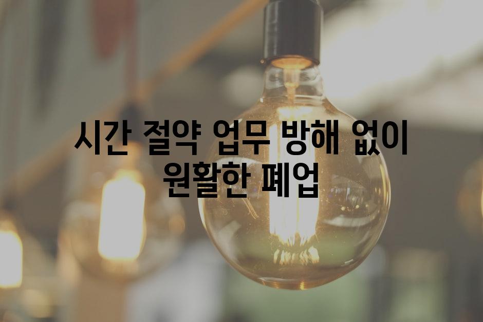 시간 절약| 업무 방해 없이 원활한 폐업