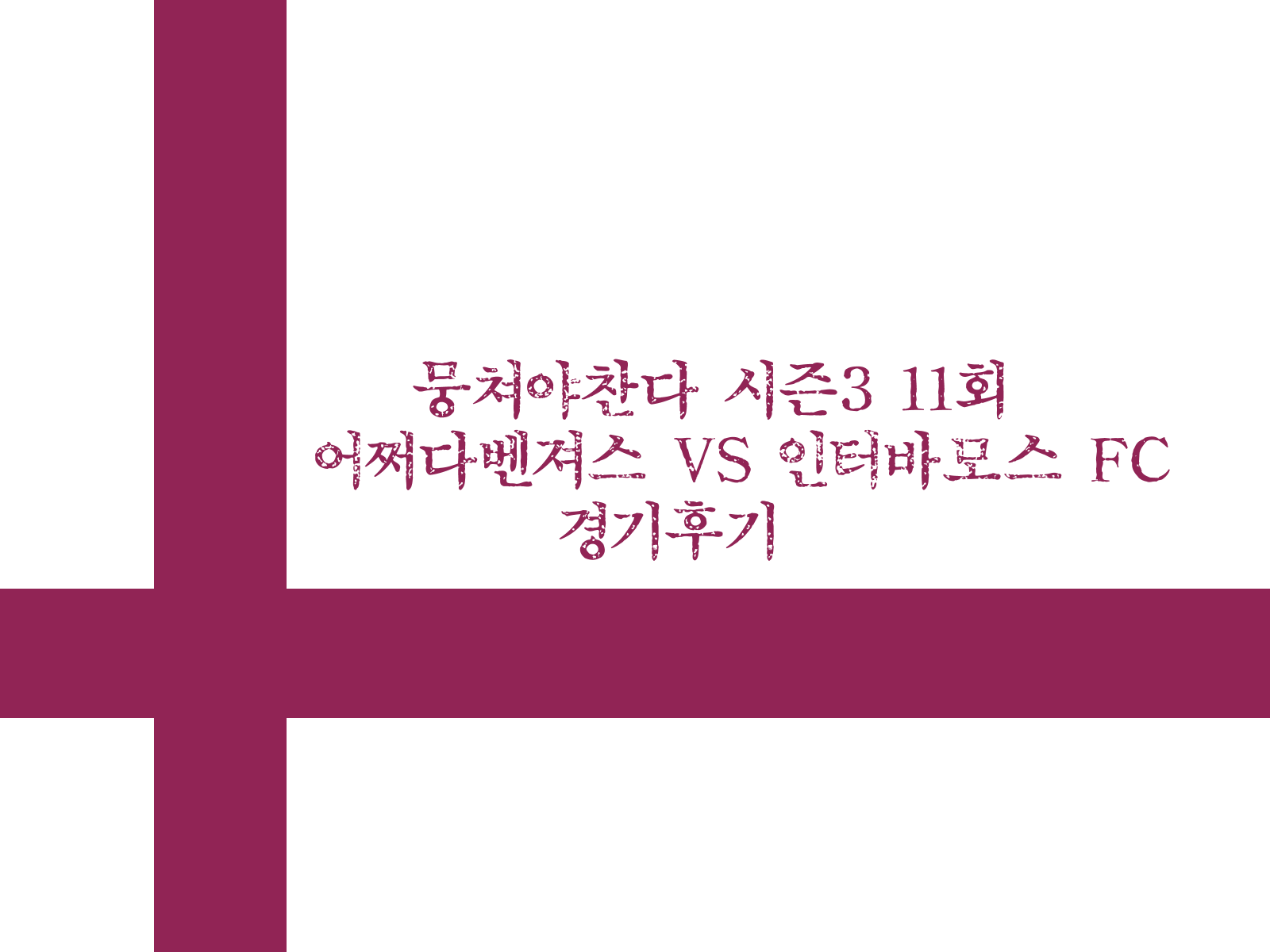 뭉쳐야찬다 시즌3 11회 어쩌다벤져스 VS 인터바모스 FC 경기후기