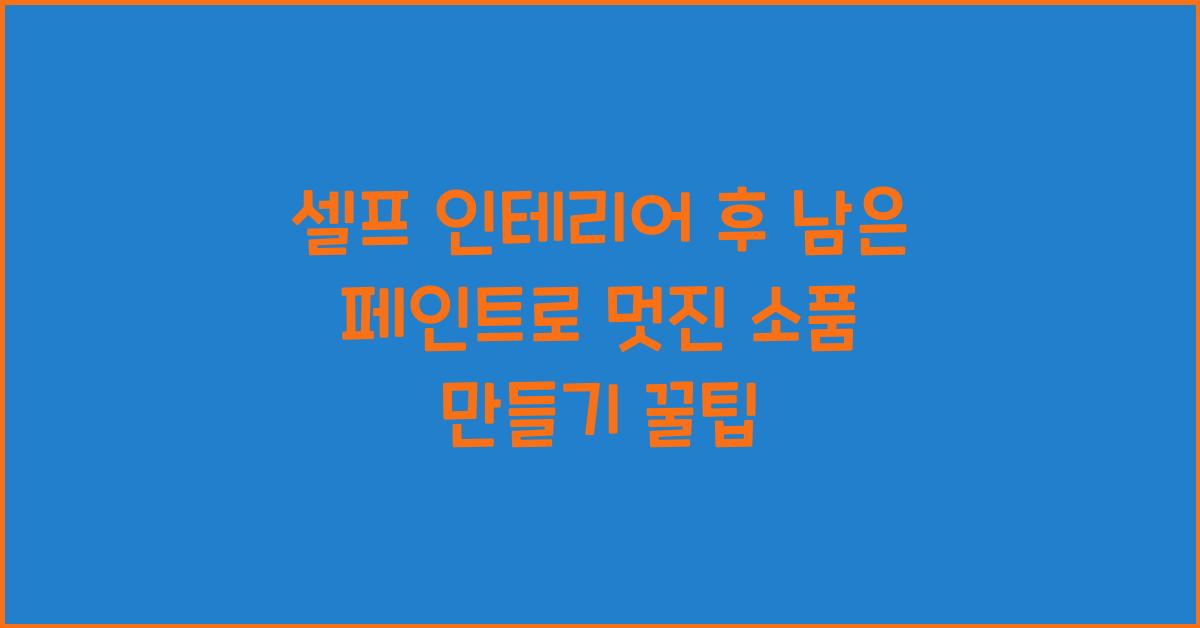 셀프 인테리어 후 남은 페인트로 만드는 개성 있는 소품 아이디어