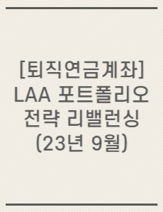 [퇴직연금계좌] LAA 포트폴리오 전략 리밸런싱(23년 9월)