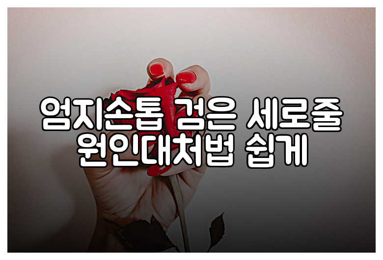 엄지손톱 검은 세로줄 원인대처법 쉽게