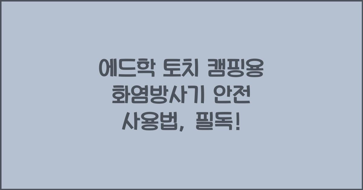 에드학 토치 캠핑용 화염방사기 안전 사용법