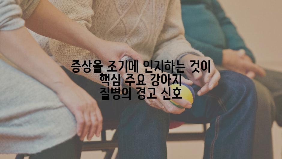 증상을 조기에 인지하는 것이 핵심 주요 강아지 질병의 경고 신호