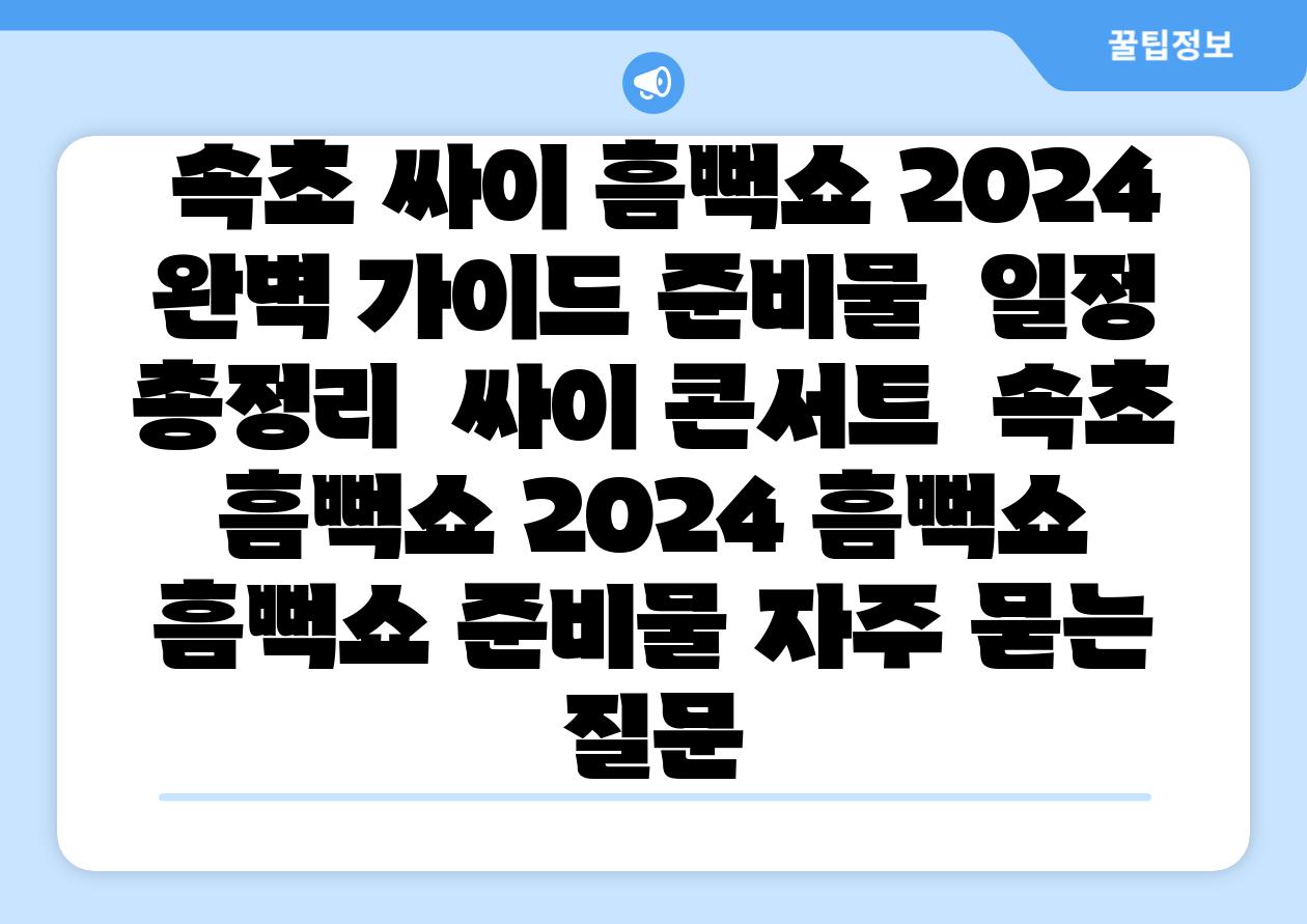 속초 싸이 흠뻑쇼 2024 완벽 설명서 준비물 일정 총정리 싸이 콘서트 속초 흠뻑쇼 2024 흠뻑쇼 흠뻑쇼 준비물 자주 묻는 질문
