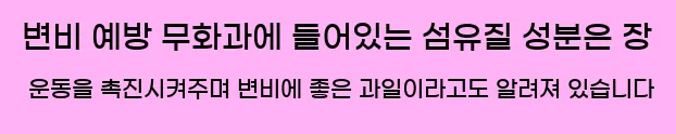  4. 변비 예방 무화과에 들어있는 섬유질 성분은 장 운동을 촉진시켜주며, 변비에 좋은 과일이라고도 알려져 있습니다.