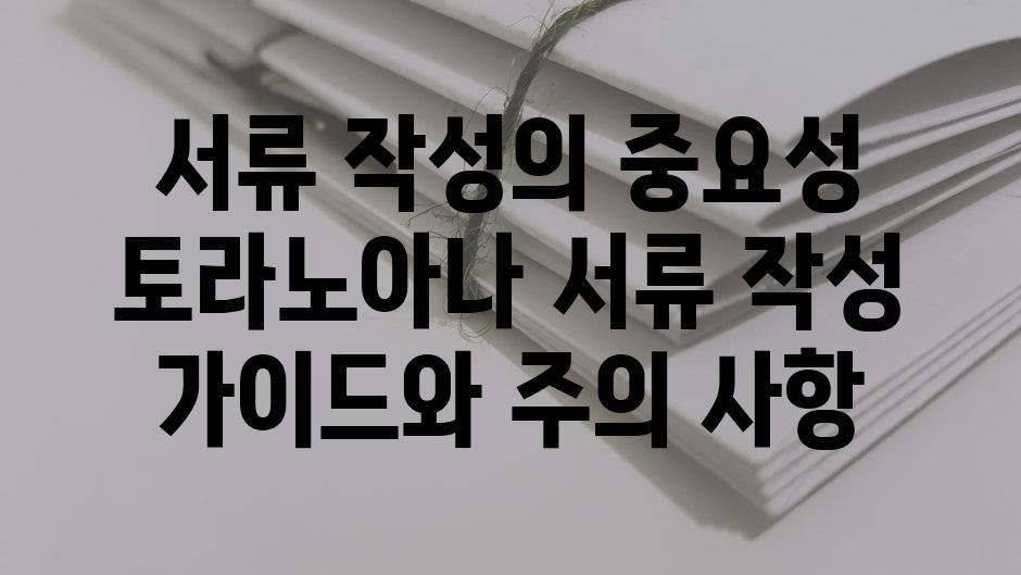 서류 작성의 중요성 토라노아나 서류 작성 가이드와 주의 사항