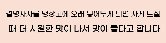  결명자차를 냉장고에 오래 넣어두게 되면 차게 드실 때 더 시원한 맛이 나서 맛이 좋다고 합니다