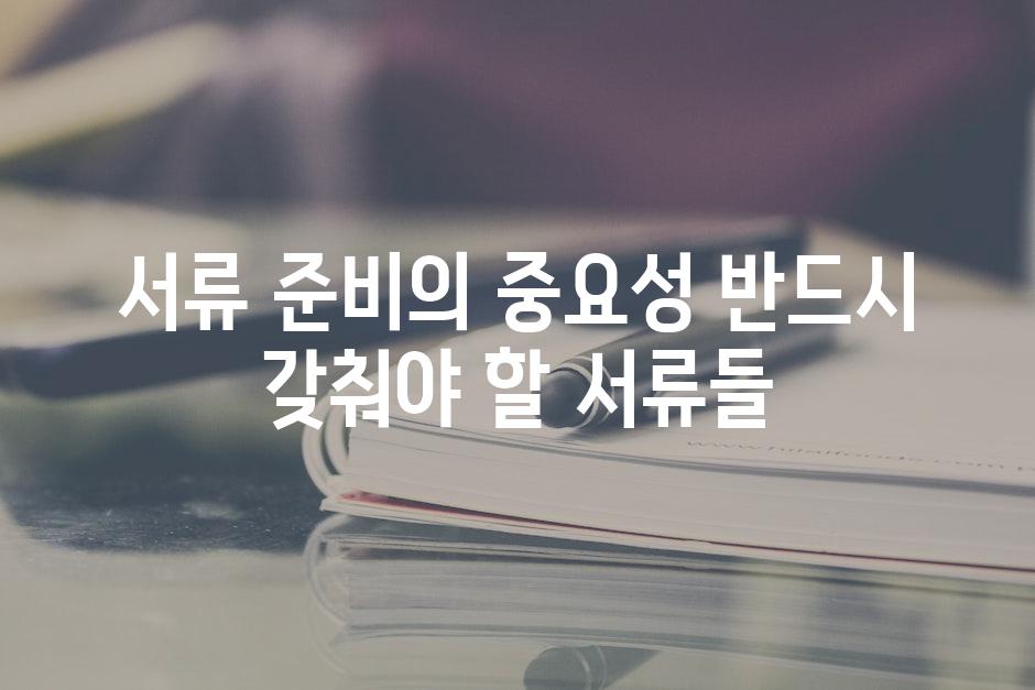 서류 준비의 중요성 반드시 갖춰야 할 서류들