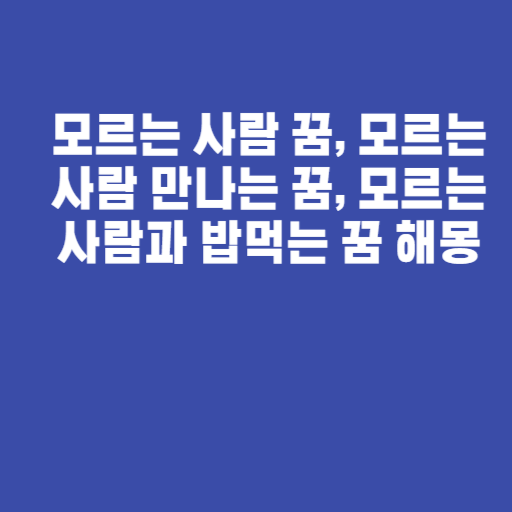 모르는 사람 꿈, 모르는 사람 만나는 꿈, 모르는 사람과 밥먹는 꿈 해몽