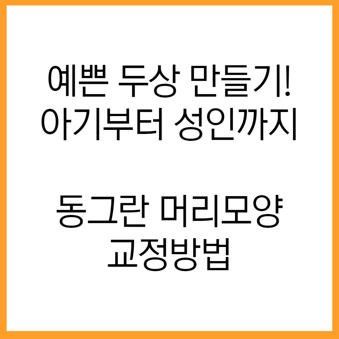  "아기부터 성인까지, 예쁜 두상 만들기! 동그란 머리모양 교정방법"
