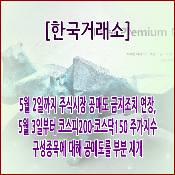  [한국거래소] 5월 2일까지 주식시장 공매도 금지조치 연장,5월 3일부터 코스피200·코스닥150 주가지수 구성 종목에 대해 공매도를 부분 재개합니다.