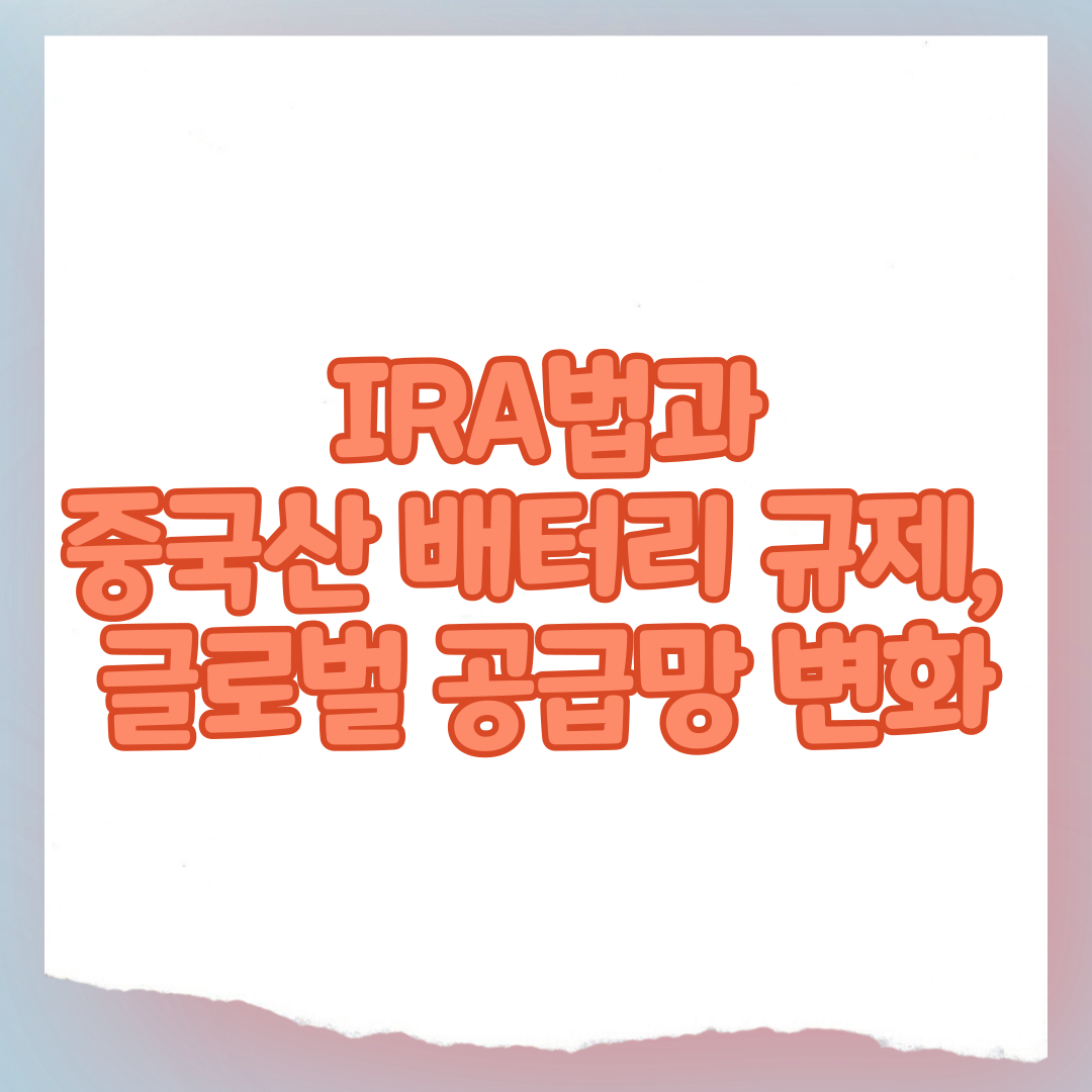 IRA법과 중국산 배터리 규제, 글로벌 공급망 변화