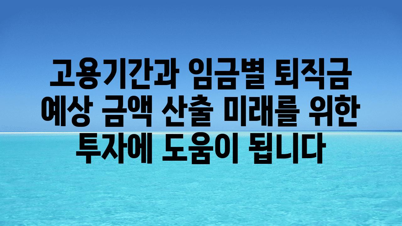 고용날짜과 임금별 퇴직금 예상 금액 산출 미래를 위한 투자에 도움이 됩니다