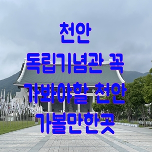  천안 독립기념관 꼭 가봐야할 천안 가볼만한곳