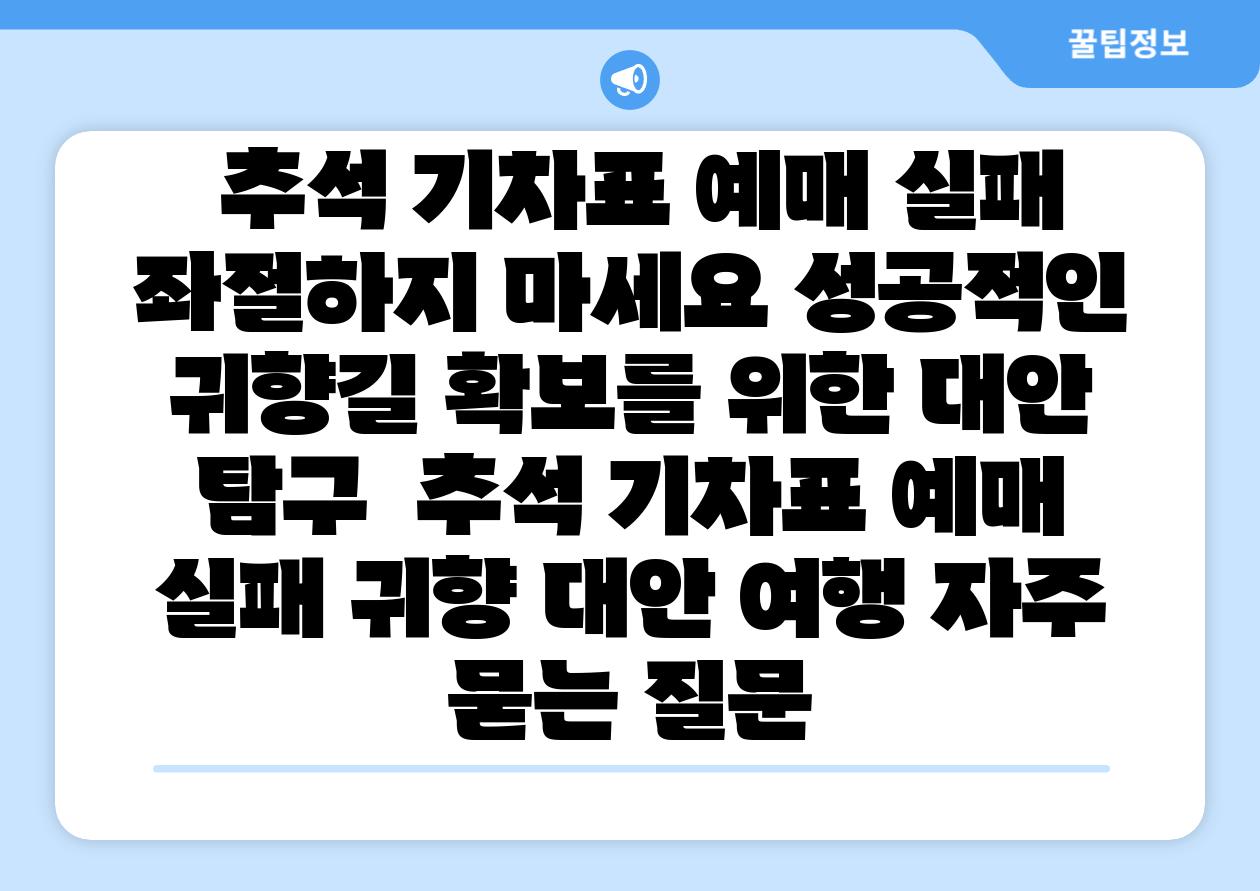 추석 기차표 예매 실패 좌절하지 마세요 성공적인 귀향길 확보를 위한 대안 비교 추석 기차표 예매 실패 귀향 대안 여행 자주 묻는 질문