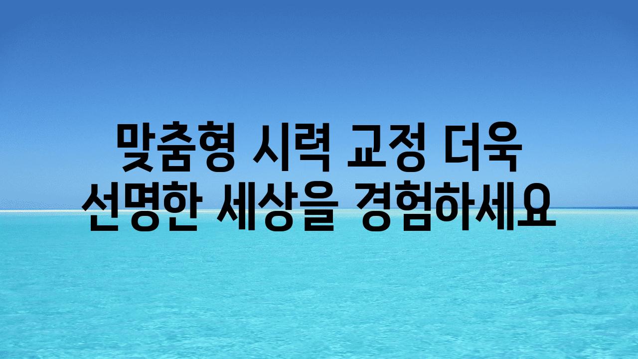 맞춤형 시력 교정 더욱 선명한 세상을 경험하세요