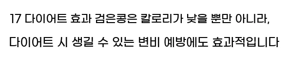  17 다이어트 효과 검은콩은 칼로리가 낮을 뿐만 아니라, 다이어트 시 생길 수 있는 변비 예방에도 효과적입니다