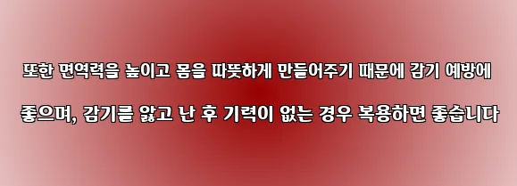  또한 면역력을 높이고 몸을 따뜻하게 만들어주기 때문에 감기 예방에 좋으며, 감기를 앓고 난 후 기력이 없는 경우 복용하면 좋습니다