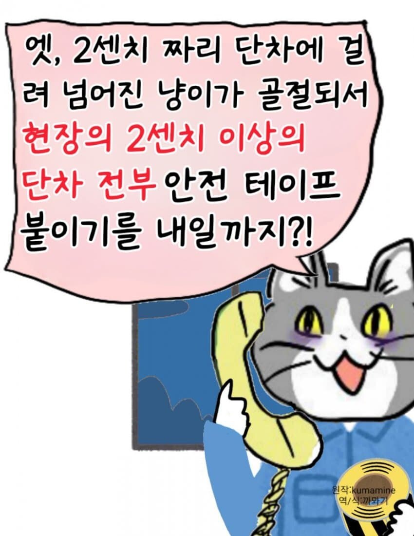 엣, 2센치 짜리 단차에 걸 려 넘어진 냥이가 골절되서 현장의 2센치 이상의 단차 전부 안전 테이프 붙이기를 내일까지?!