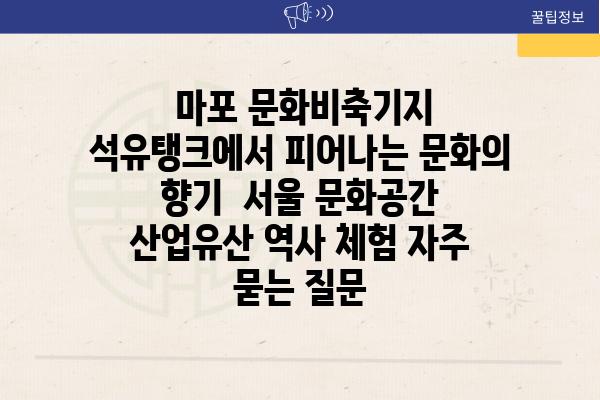  마포 문화비축기지 석유탱크에서 피어나는 문화의 향기  서울 문화공간 산업유산 역사 체험 자주 묻는 질문