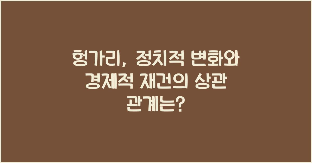 헝가리: 정치적 변화와 경제적 재건의 상관 관계