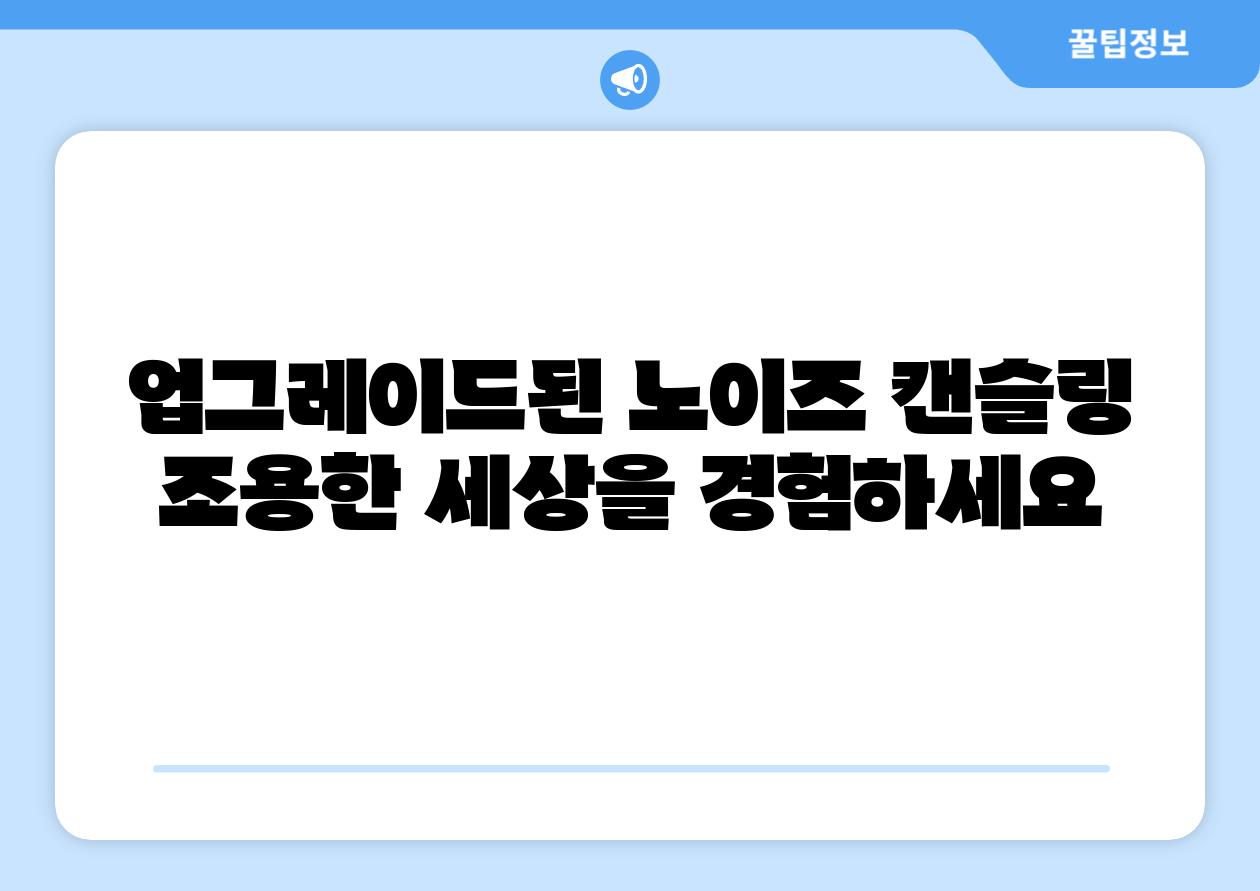 업그레이드된 노이즈 캔슬링 조용한 세상을 경험하세요