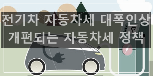  전기차 자동차세 대폭 인상?, 바뀌는 자동차 세금 정책으로 중고차 시장에 무더기로 들어올지도,,(잔존가치 하락 가능성)
