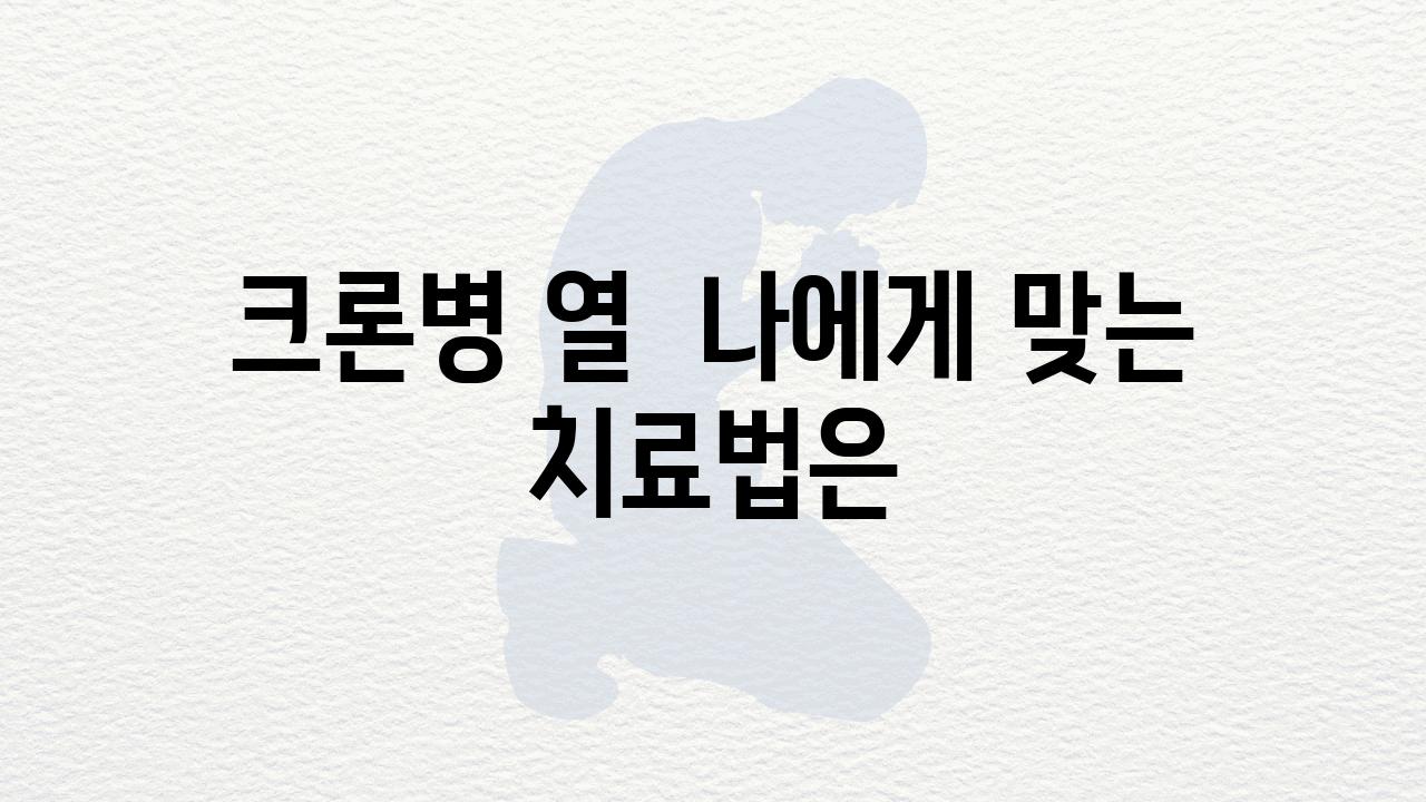 크론병 열  나에게 맞는 치료법은