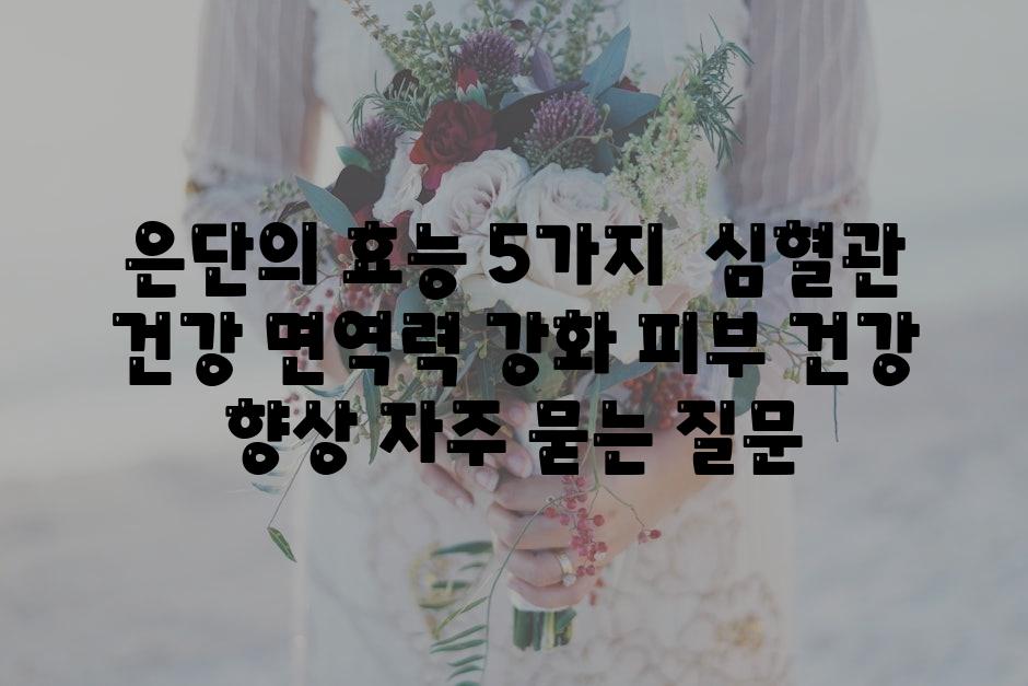 은단의 효능 5가지 | 심혈관 건강, 면역력 강화, 피부 건강 향상