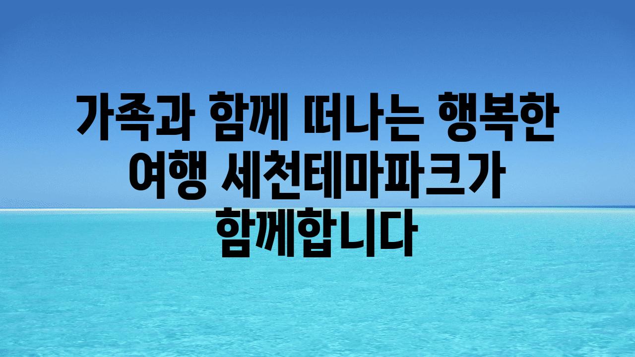 가족과 함께 떠나는 행복한 여행 세천테마파크가 함께합니다