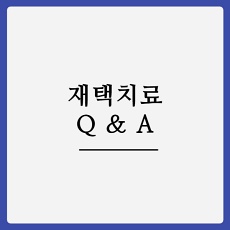 재택치료 질의응답 ( Q & A ) - ①