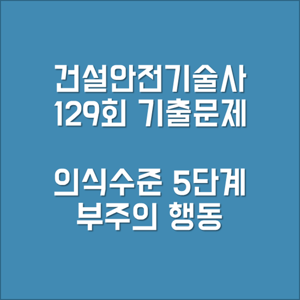 건설안전기술사 129회 기출문제 의식수준 5단계 부주의 행동