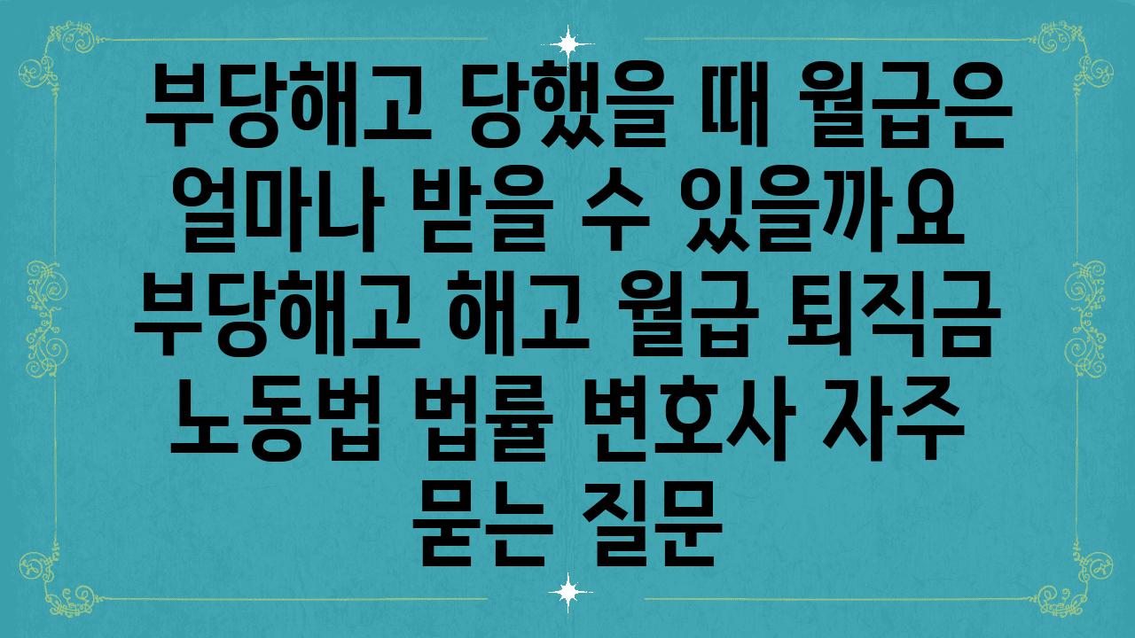  부당해고 당했을 때 월급은 얼마나 받을 수 있을까요  부당해고 해고 월급 퇴직금 노동법 법률 변호사 자주 묻는 질문