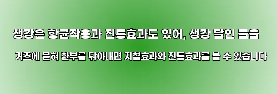  생강은 항균작용과 진통효과도 있어, 생강 달인 물을 거즈에 묻혀 환부를 닦아내면 지혈효과와 진통효과를 볼 수 있습니다