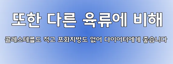  또한 다른 육류에 비해 콜레스테롤도 적고 포화지방도 없어 다이어터에게 좋습니다