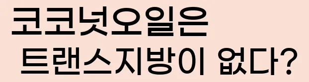  4. 코코넛오일은 트랜스지방이 없다?