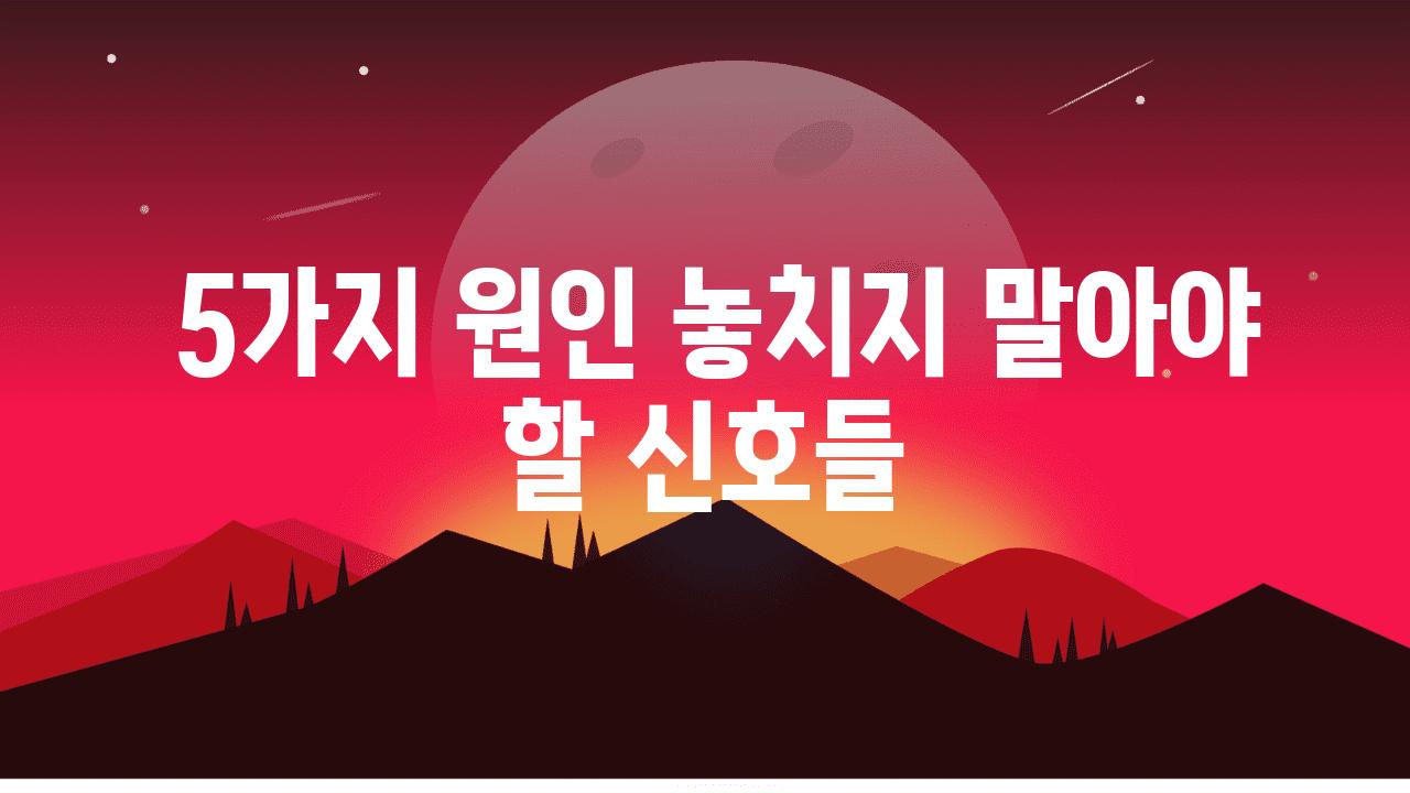  5가지 원인 놓치지 말아야 할 신호들