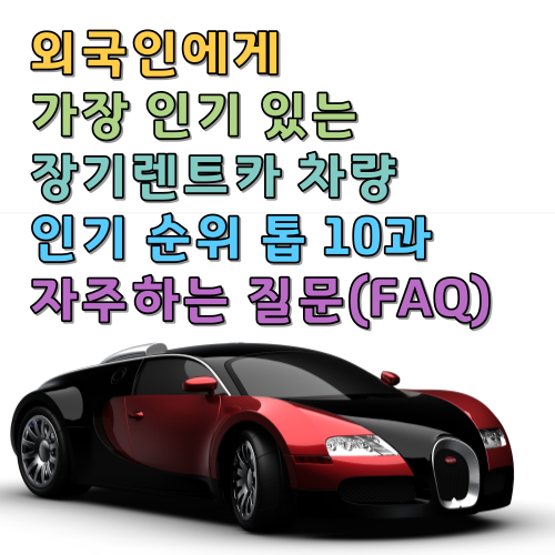  외국인에게 가장 인기 있는 장기렌트카 차량 인기 순위 톱 10과 자주하는 질문(FAQ)